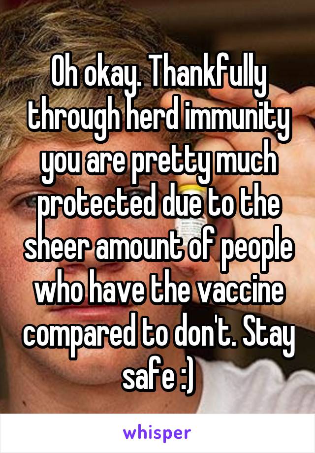 Oh okay. Thankfully through herd immunity you are pretty much protected due to the sheer amount of people who have the vaccine compared to don't. Stay safe :)