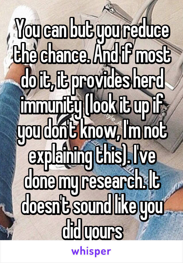 You can but you reduce the chance. And if most do it, it provides herd immunity (look it up if you don't know, I'm not explaining this). I've done my research. It doesn't sound like you did yours