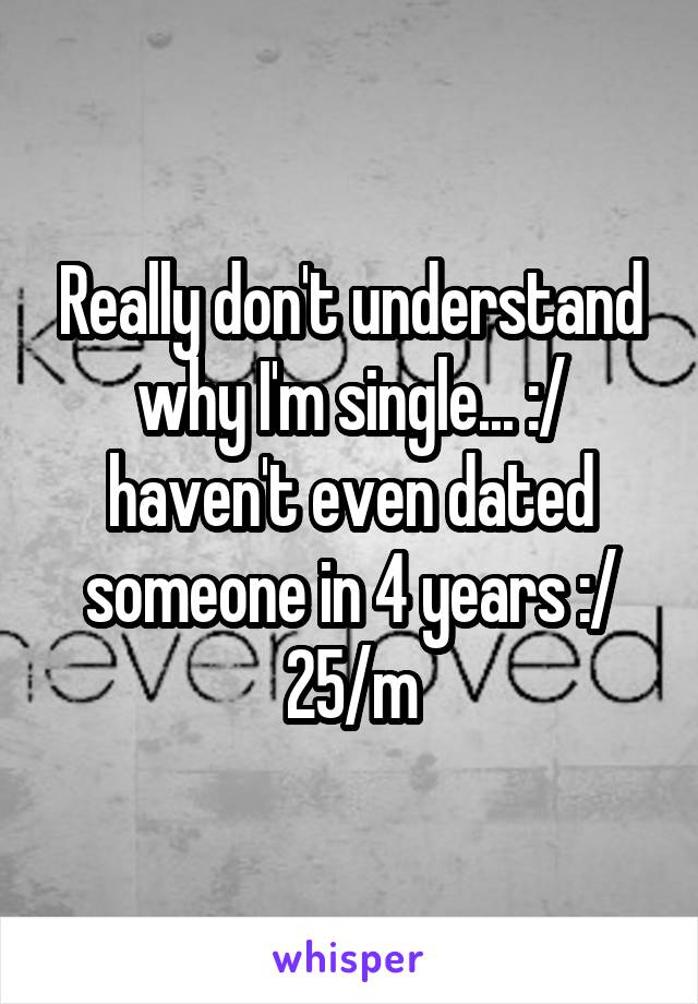 Really don't understand why I'm single... :/ haven't even dated someone in 4 years :/
25/m