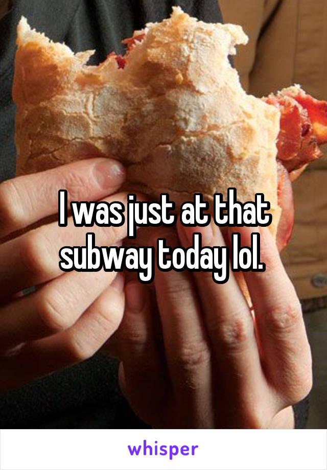 I was just at that subway today lol. 