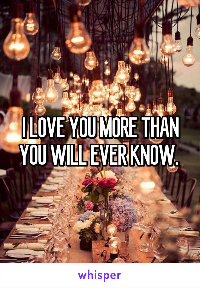 I LOVE YOU MORE THAN YOU WILL EVER KNOW. 