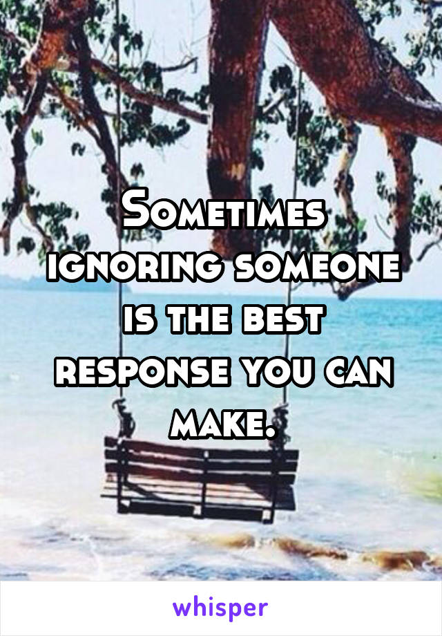 Sometimes ignoring someone is the best response you can make.