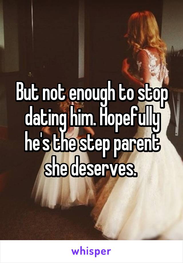 But not enough to stop dating him. Hopefully he's the step parent she deserves. 