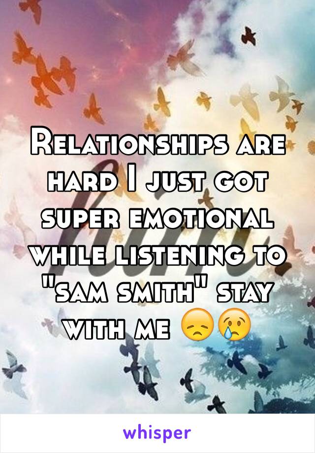 Relationships are hard I just got super emotional while listening to "sam smith" stay with me 😞😢