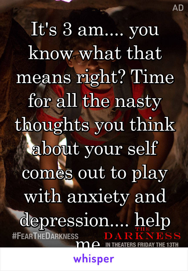 It's 3 am.... you know what that means right? Time for all the nasty thoughts you think about your self comes out to play with anxiety and depression.... help me...