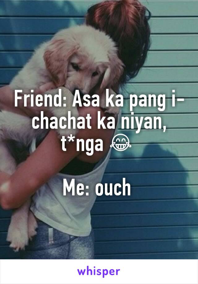 Friend: Asa ka pang i-chachat ka niyan, t*nga 😂 

Me: ouch 