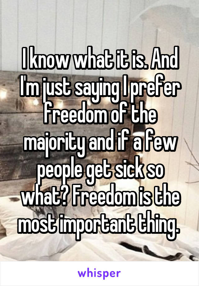 I know what it is. And I'm just saying I prefer freedom of the majority and if a few people get sick so what? Freedom is the most important thing. 