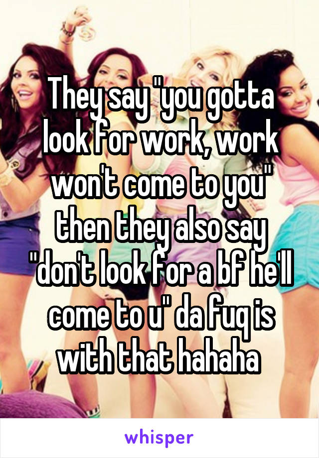 They say "you gotta look for work, work won't come to you" then they also say "don't look for a bf he'll come to u" da fuq is with that hahaha 