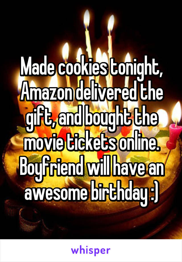 Made cookies tonight, Amazon delivered the gift, and bought the movie tickets online. Boyfriend will have an awesome birthday :)