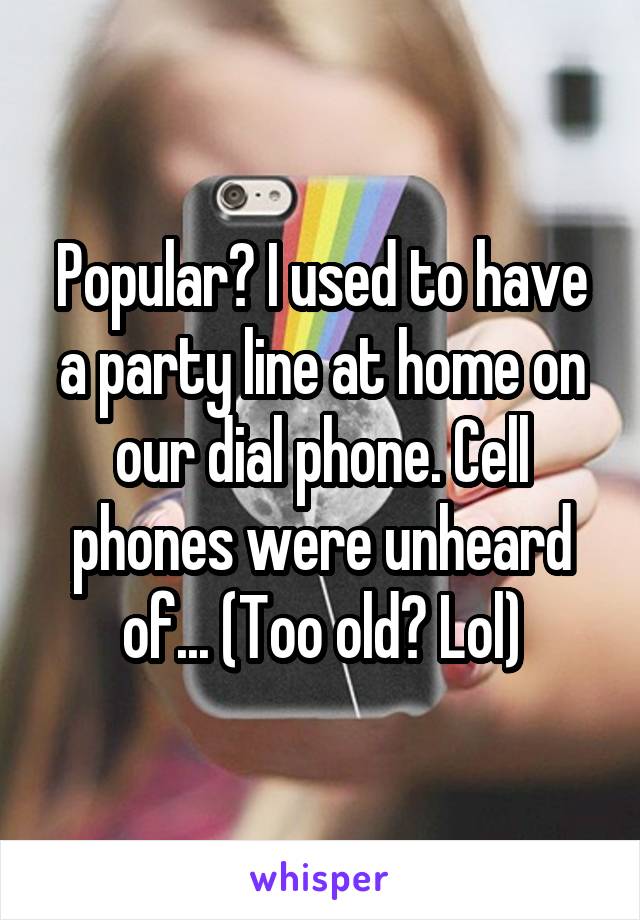 Popular? I used to have a party line at home on our dial phone. Cell phones were unheard of... (Too old? Lol)