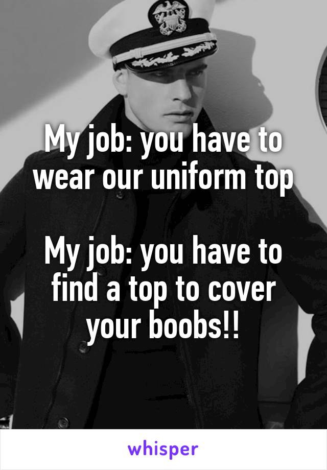 My job: you have to wear our uniform top

My job: you have to find a top to cover your boobs!!