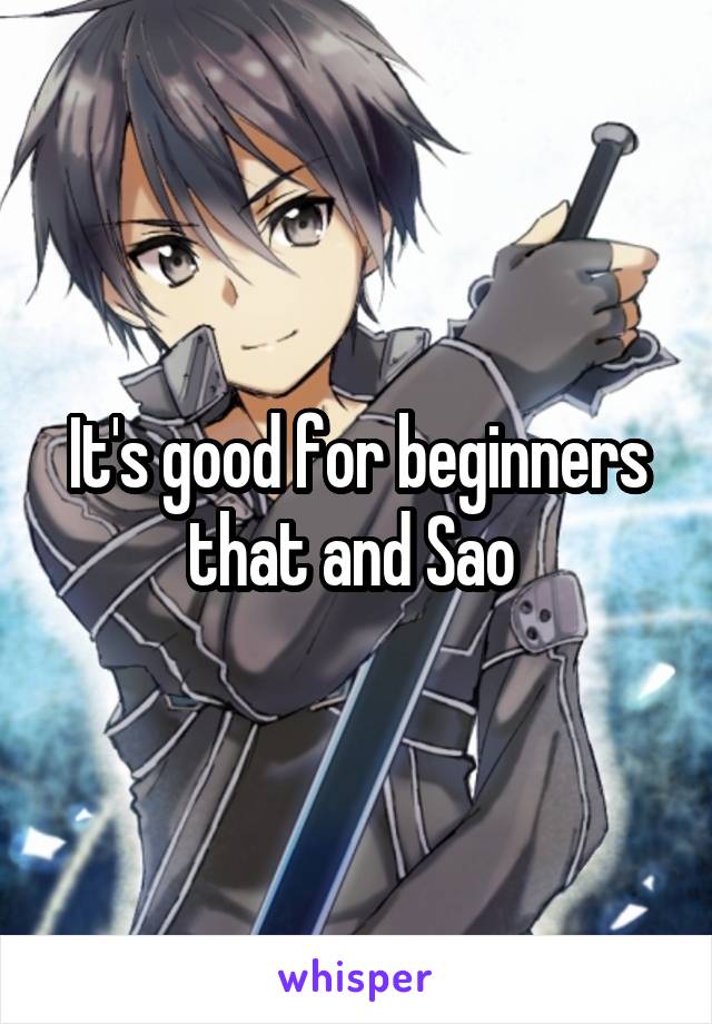 It's good for beginners that and Sao 