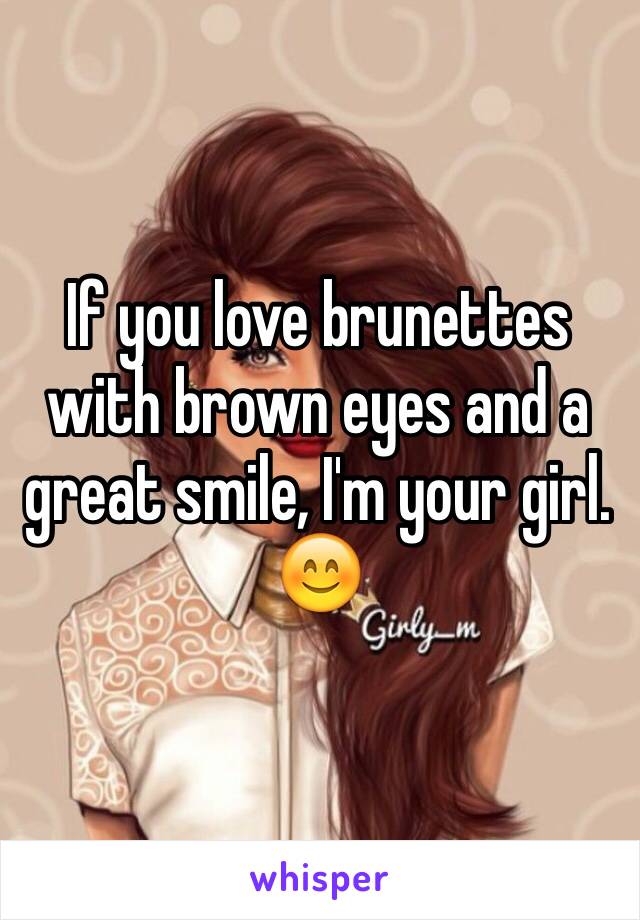 If you love brunettes with brown eyes and a great smile, I'm your girl. 😊 