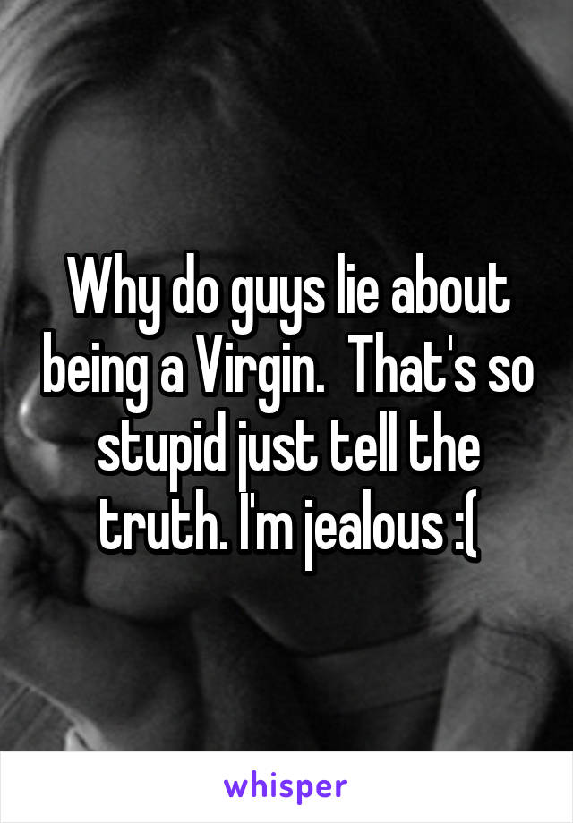 Why do guys lie about being a Virgin.  That's so stupid just tell the truth. I'm jealous :(