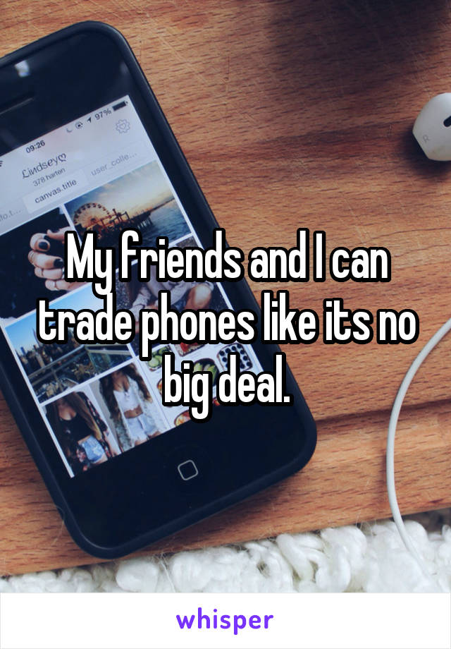 My friends and I can trade phones like its no big deal.