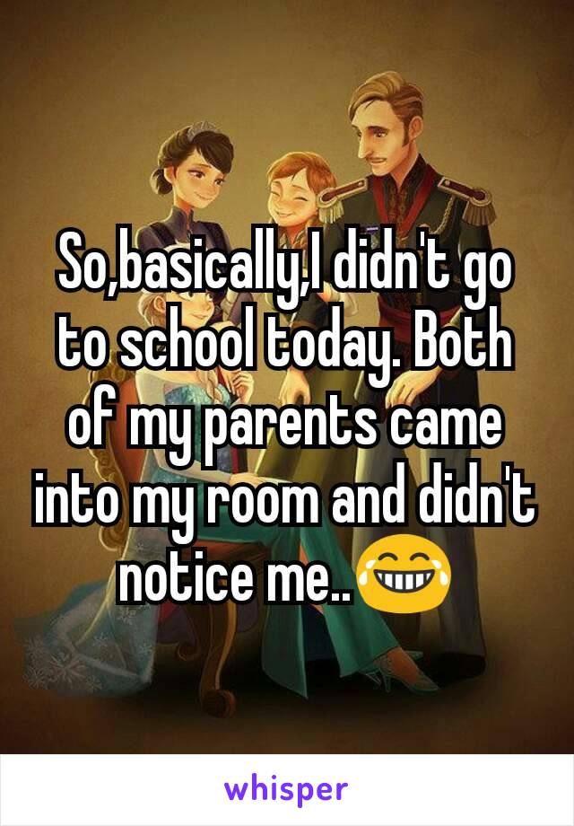 So,basically,I didn't go to school today. Both of my parents came into my room and didn't notice me..😂