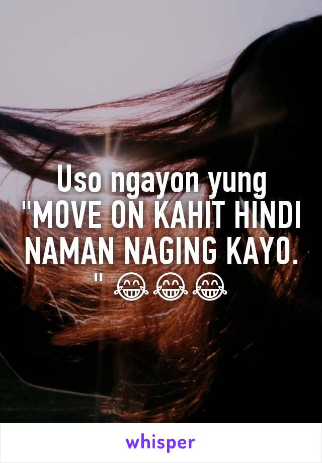 Uso ngayon yung "MOVE ON KAHIT HINDI NAMAN NAGING KAYO." 😂😂😂