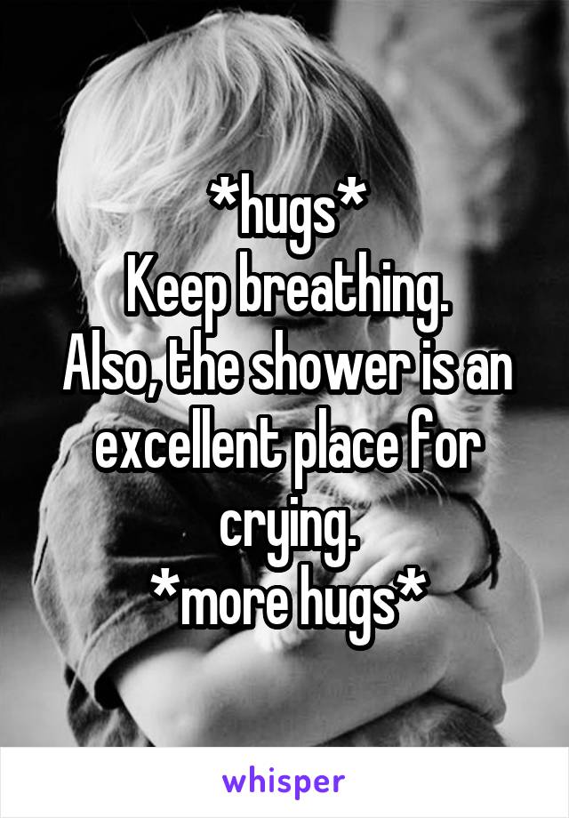 *hugs*
Keep breathing.
Also, the shower is an excellent place for crying.
*more hugs*