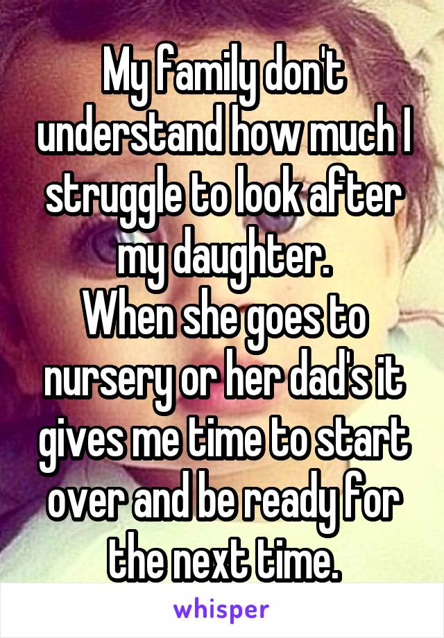 My family don't understand how much I struggle to look after my daughter.
When she goes to nursery or her dad's it gives me time to start over and be ready for the next time.