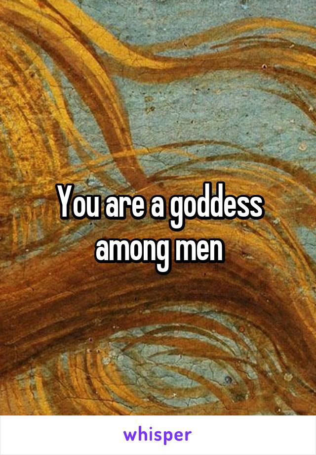 You are a goddess among men