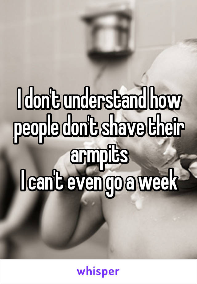 I don't understand how people don't shave their armpits
I can't even go a week