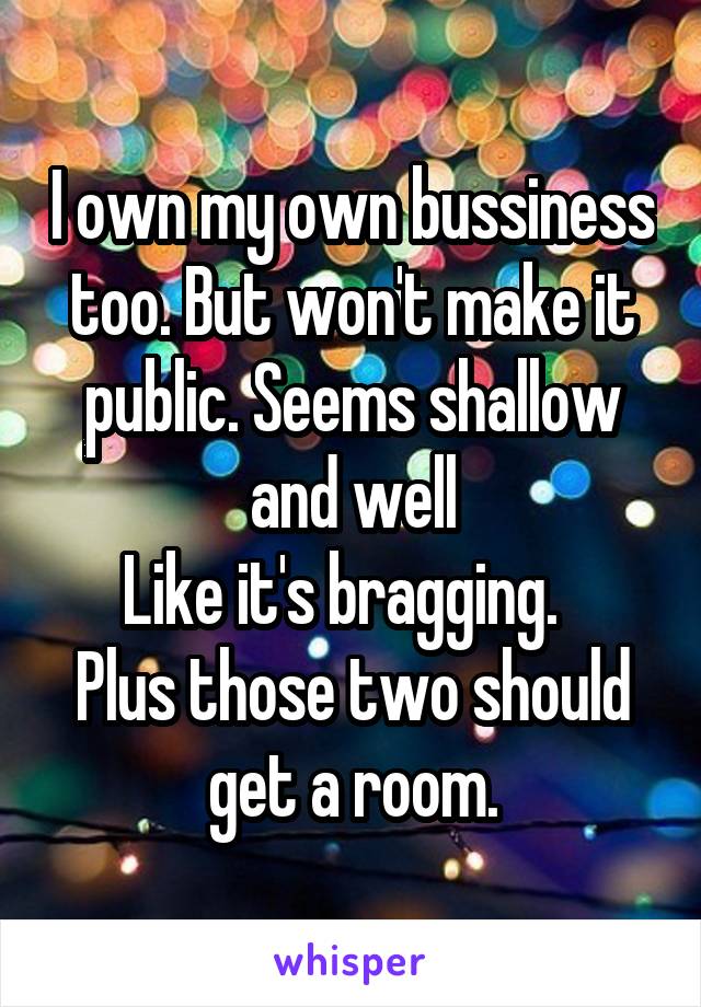 I own my own bussiness too. But won't make it public. Seems shallow and well
Like it's bragging.  
Plus those two should get a room.