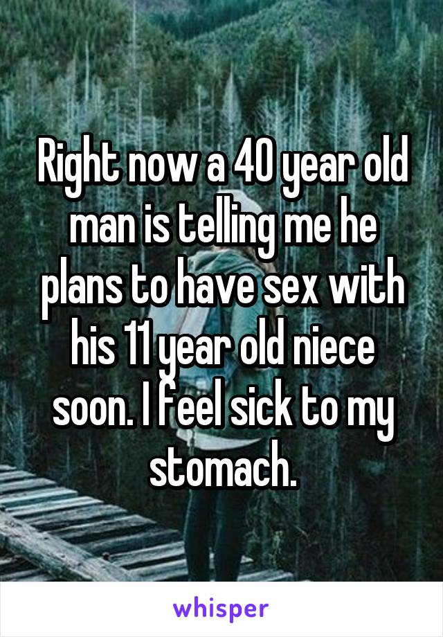 Right now a 40 year old man is telling me he plans to have sex with his 11 year old niece soon. I feel sick to my stomach.