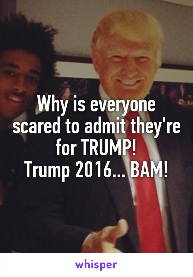 Why is everyone scared to admit they're for TRUMP!
Trump 2016... BAM!