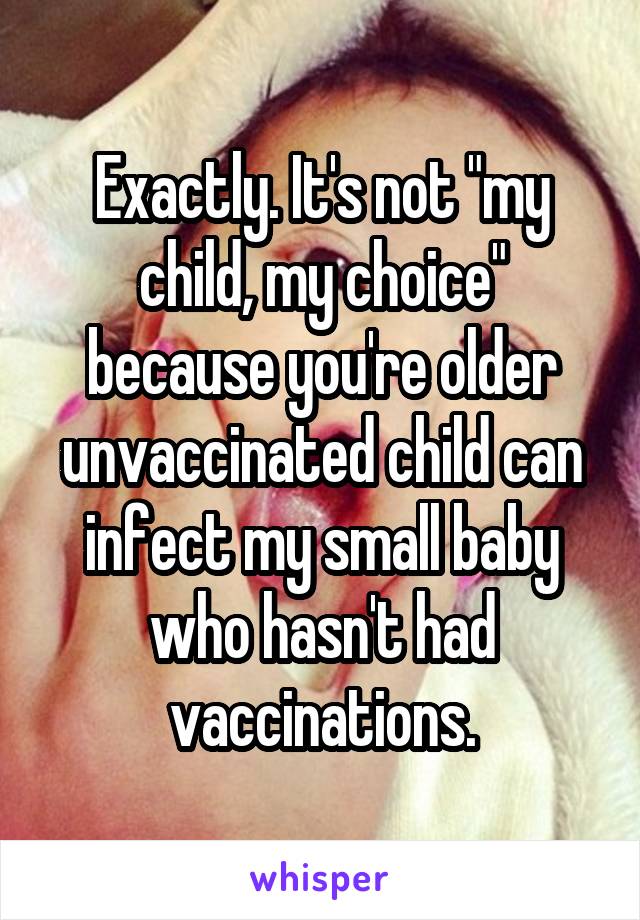 Exactly. It's not "my child, my choice" because you're older unvaccinated child can infect my small baby who hasn't had vaccinations.