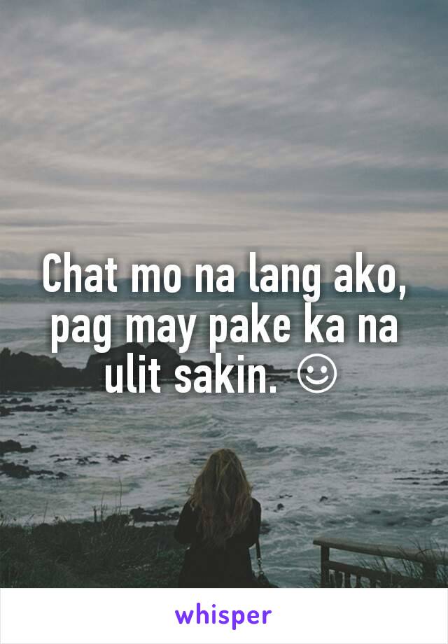 Chat mo na lang ako, pag may pake ka na ulit sakin. ☺