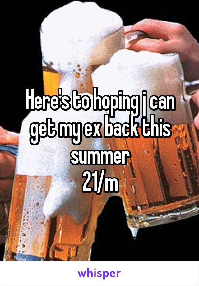 Here's to hoping j can get my ex back this summer
21/m