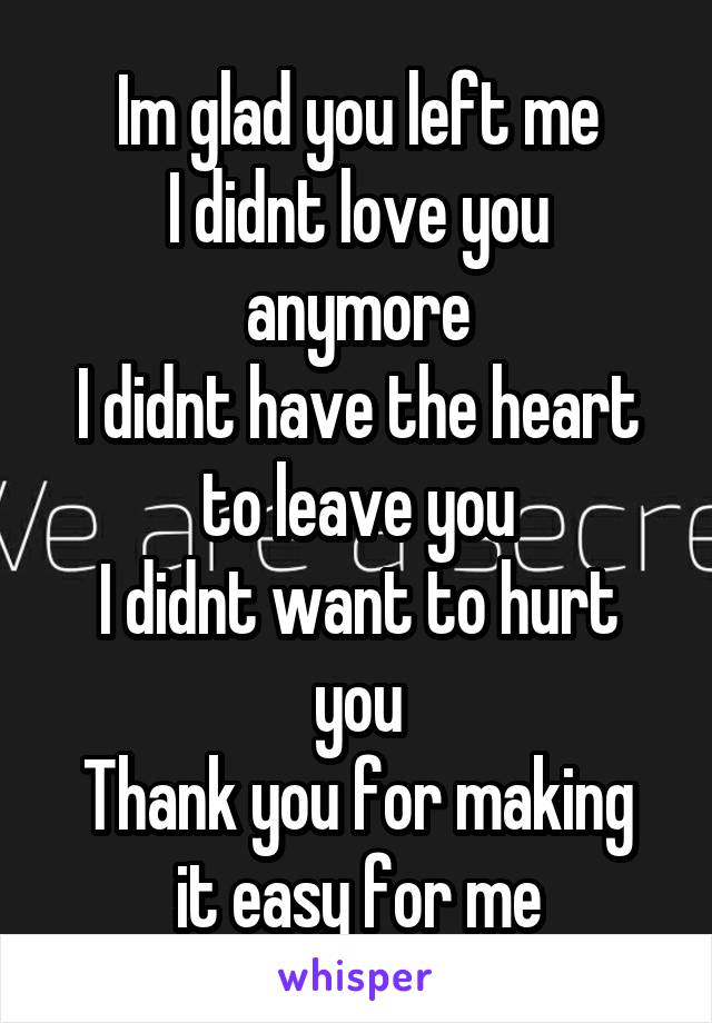 Im glad you left me
I didnt love you anymore
I didnt have the heart to leave you
I didnt want to hurt you
Thank you for making it easy for me