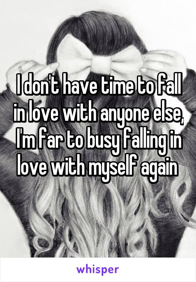 I don't have time to fall in love with anyone else, I'm far to busy falling in love with myself again 
