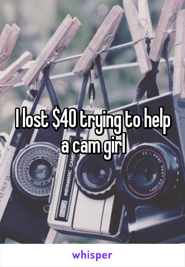 I lost $40 trying to help a cam girl