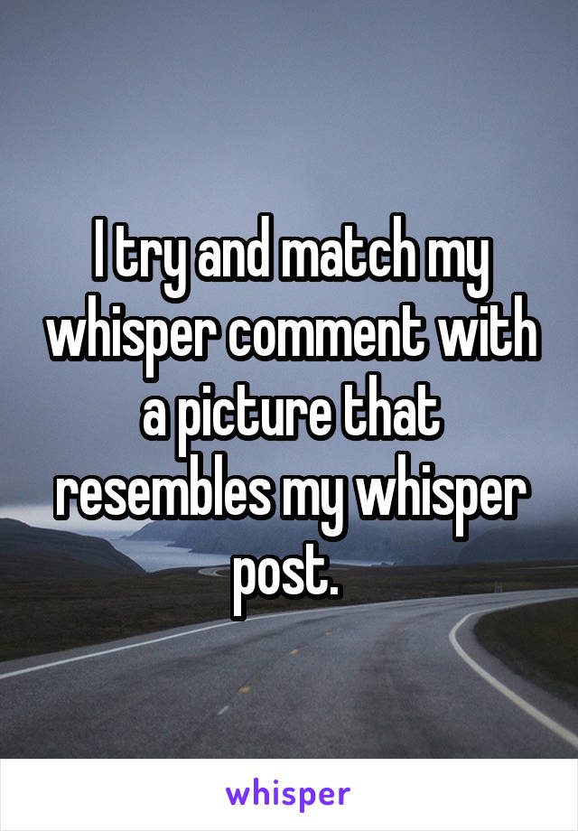 I try and match my whisper comment with a picture that resembles my whisper post. 