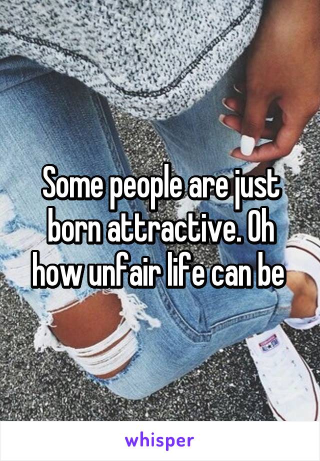 Some people are just born attractive. Oh how unfair life can be 