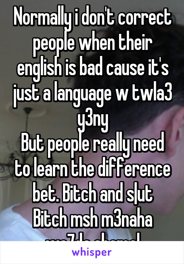 Normally i don't correct people when their english is bad cause it's just a language w twla3 y3ny
But people really need to learn the difference bet. Bitch and s|ut
Bitch msh m3naha wa7da shemal