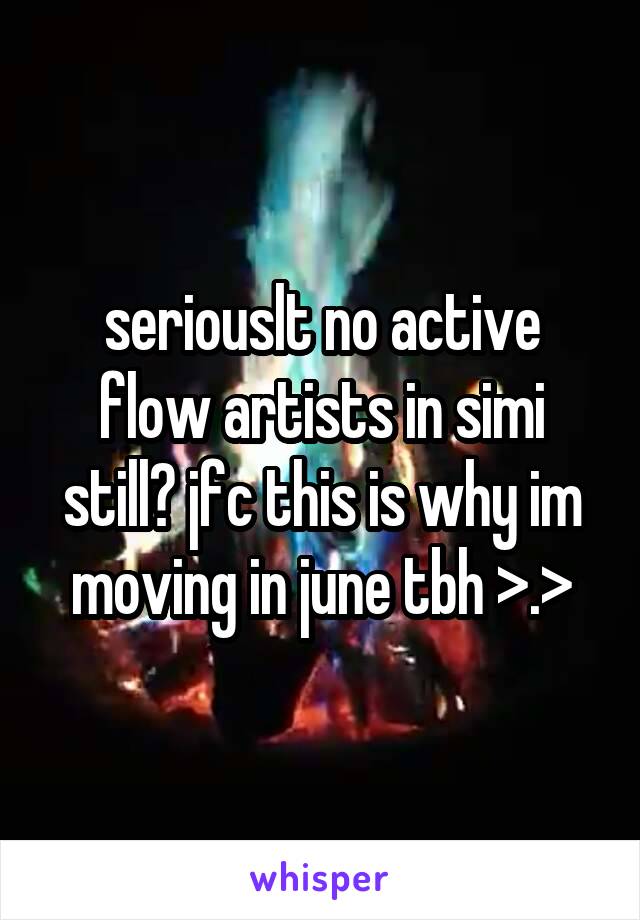 seriouslt no active flow artists in simi still? jfc this is why im moving in june tbh >.>