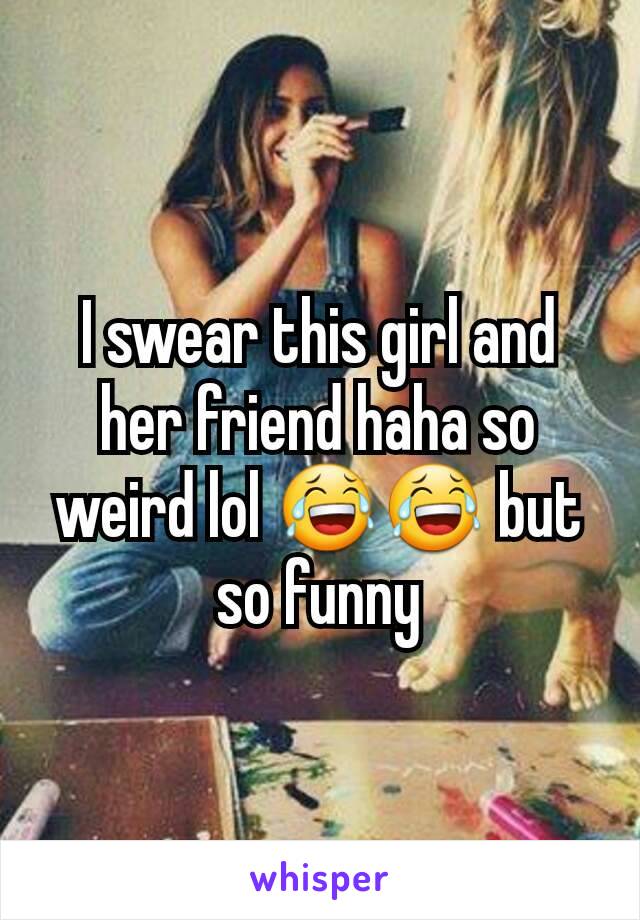 I swear this girl and her friend haha so weird lol 😂😂 but so funny