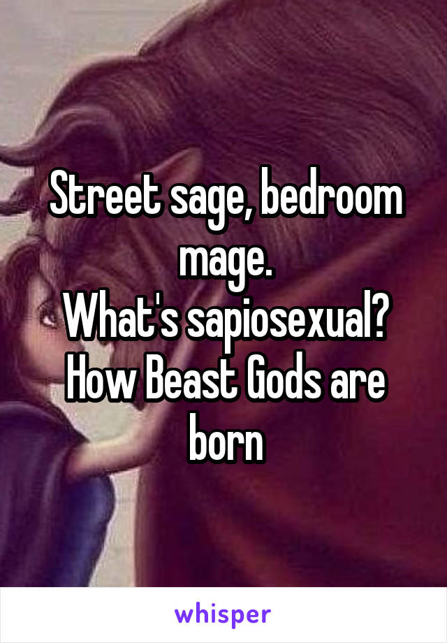 Street sage, bedroom mage.
What's sapiosexual? How Beast Gods are born