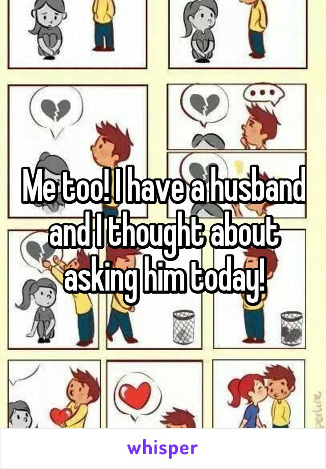 Me too! I have a husband and I thought about asking him today!