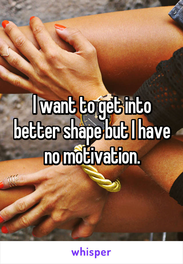 I want to get into better shape but I have no motivation.