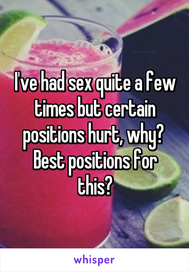 I've had sex quite a few times but certain positions hurt, why? 
Best positions for this?