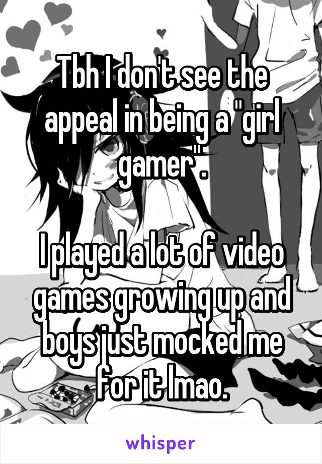 Tbh I don't see the appeal in being a "girl gamer".

I played a lot of video games growing up and boys just mocked me for it lmao.