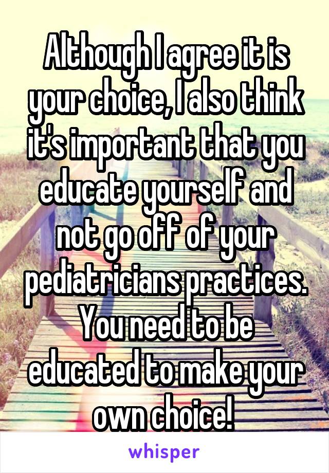 Although I agree it is your choice, I also think it's important that you educate yourself and not go off of your pediatricians practices. You need to be educated to make your own choice! 