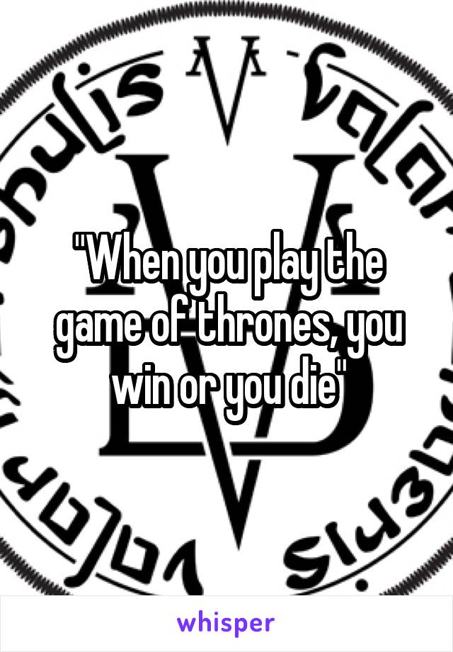 "When you play the game of thrones, you win or you die"