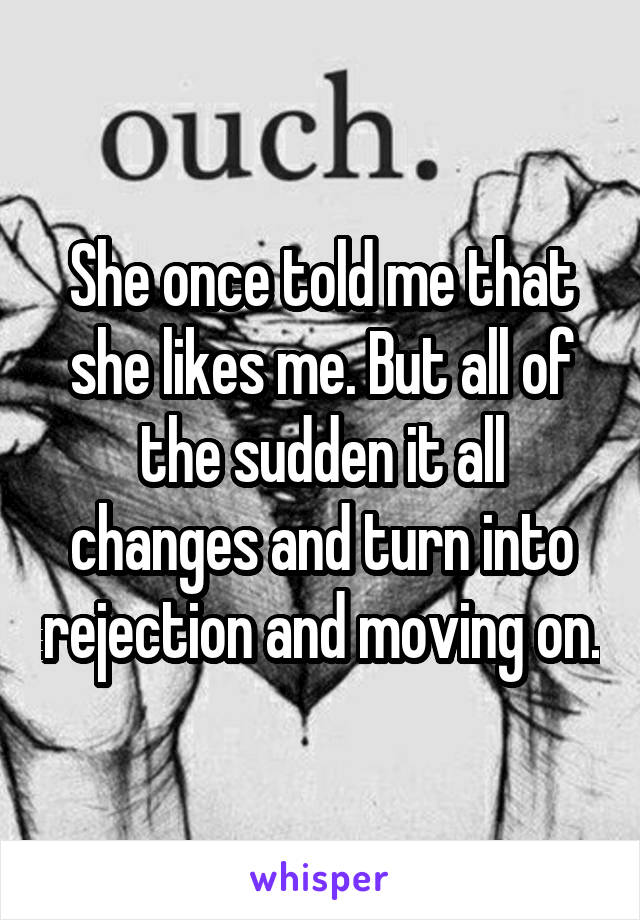 She once told me that she likes me. But all of the sudden it all changes and turn into rejection and moving on.