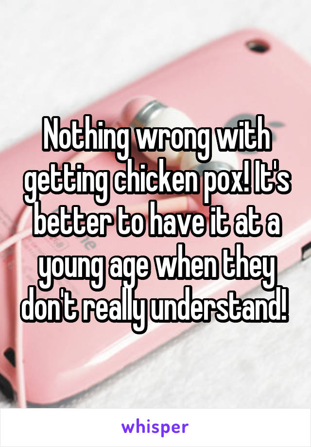 Nothing wrong with getting chicken pox! It's better to have it at a young age when they don't really understand! 