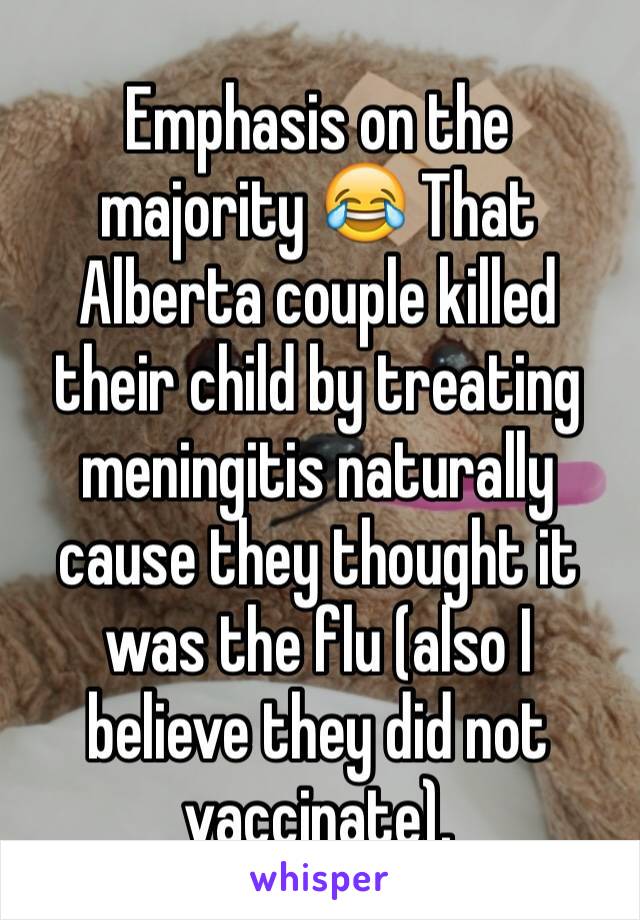 Emphasis on the majority 😂 That Alberta couple killed their child by treating meningitis naturally cause they thought it was the flu (also I believe they did not vaccinate).