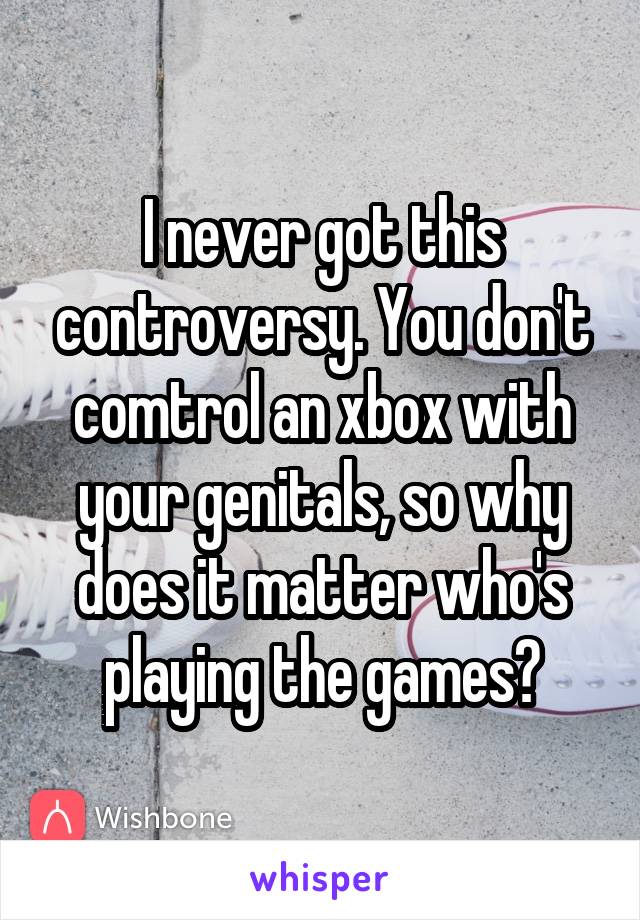 I never got this controversy. You don't comtrol an xbox with your genitals, so why does it matter who's playing the games?